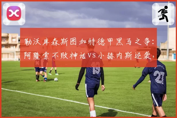 勒沃库森斯图加特德甲黑马之争:阿隆索不败神话vs小赫内斯逆袭,少帅战术对决
