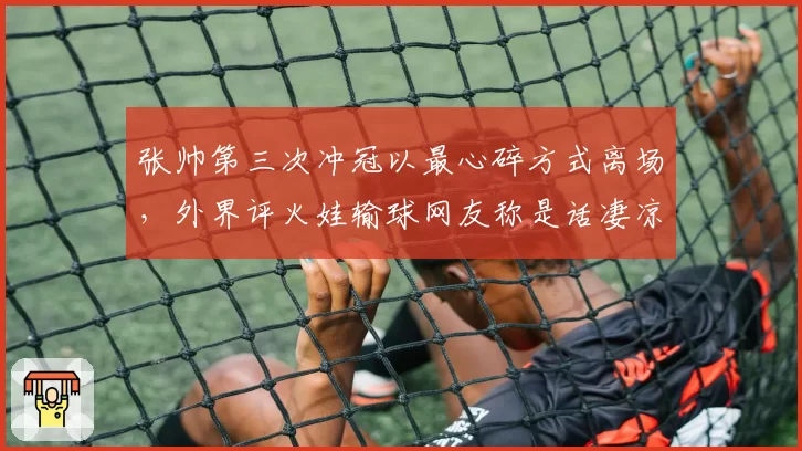 张帅第三次冲冠以最心碎方式离场，外界评火娃输球网友称是话凄凉
