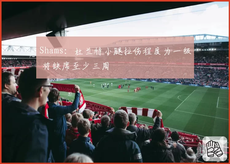 Shams：杜兰特小腿拉伤程度为一级 将缺席至少三周