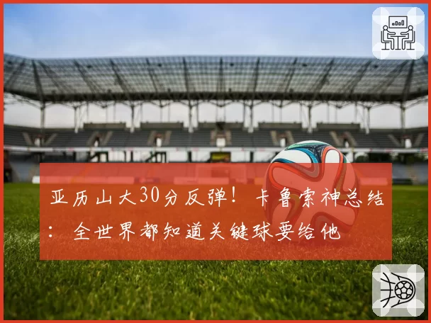 亚历山大30分反弹！卡鲁索神总结：全世界都知道关键球要给他