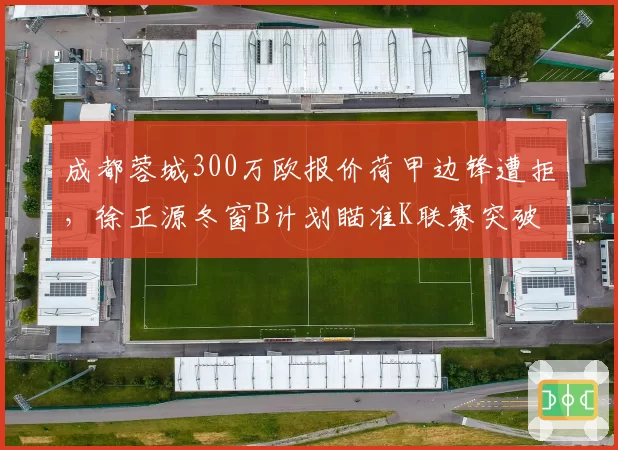 成都蓉城300万欧报价荷甲边锋遭拒，徐正源冬窗B计划瞄准K联赛突破王