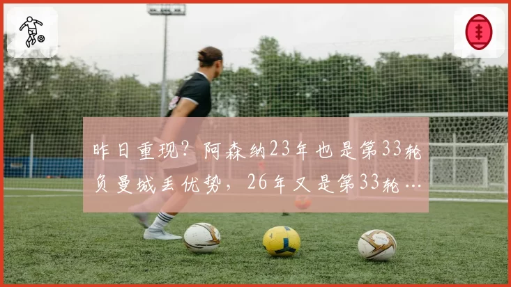 昨日重现？阿森纳23年也是第33轮负曼城丢优势，26年又是第33轮…