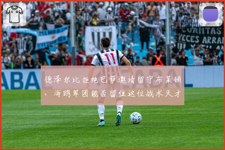 德泽尔比拒绝巴萨邀请留守布莱顿,海鸥军团能否留住这位战术天才?