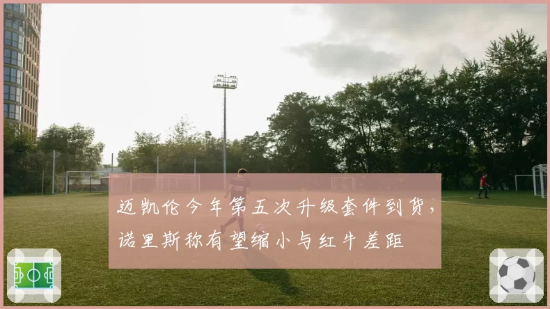 迈凯伦今年第五次升级套件到货,诺里斯称有望缩小与红牛差距