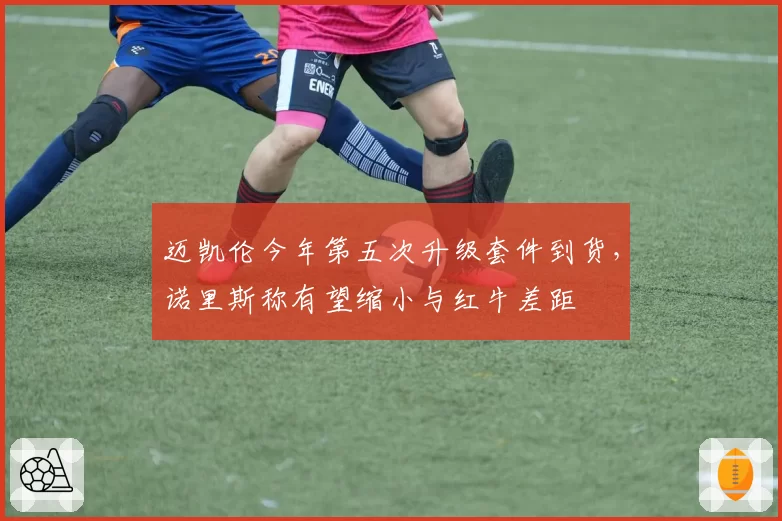 迈凯伦今年第五次升级套件到货,诺里斯称有望缩小与红牛差距
