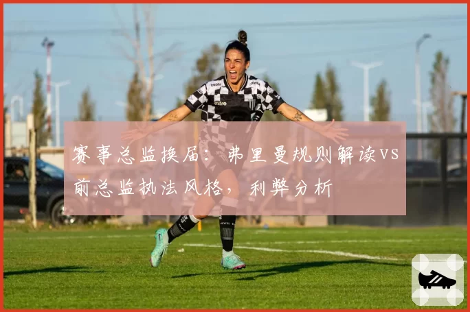 赛事总监换届：弗里曼规则解读vs前总监执法风格，利弊分析