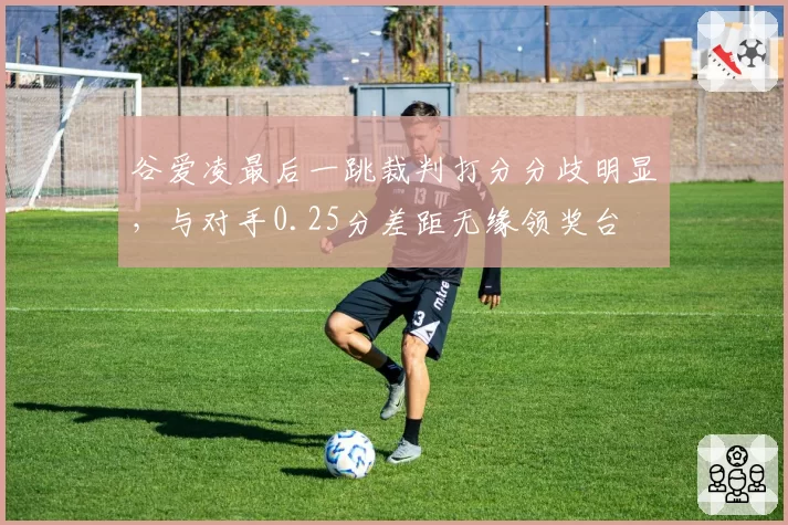 谷爱凌最后一跳裁判打分分歧明显,与对手0.25分差距无缘领奖台