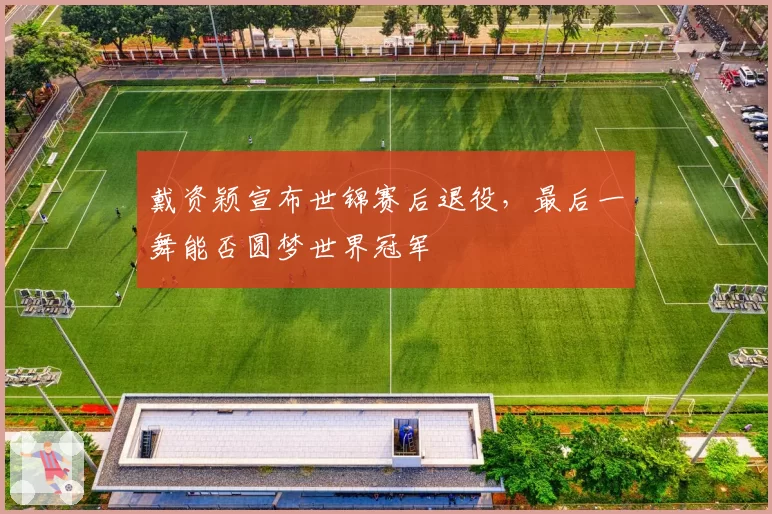 戴资颖宣布世锦赛后退役,最后一舞能否圆梦世界冠军