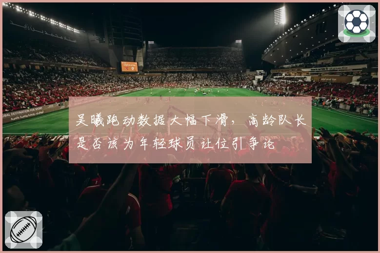 吴曦跑动数据大幅下滑，高龄队长是否该为年轻球员让位引争论