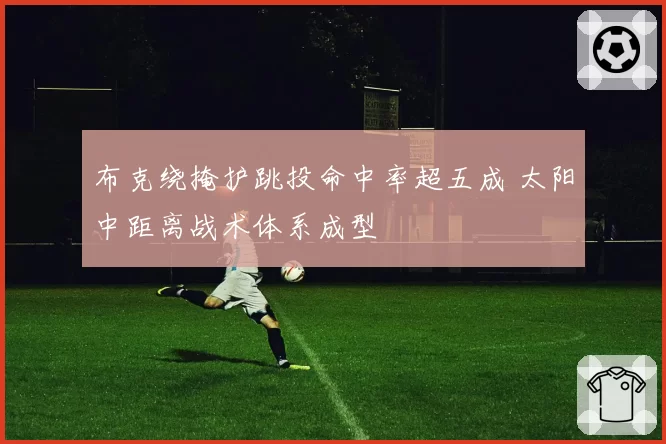 布克绕掩护跳投命中率超五成 太阳中距离战术体系成型