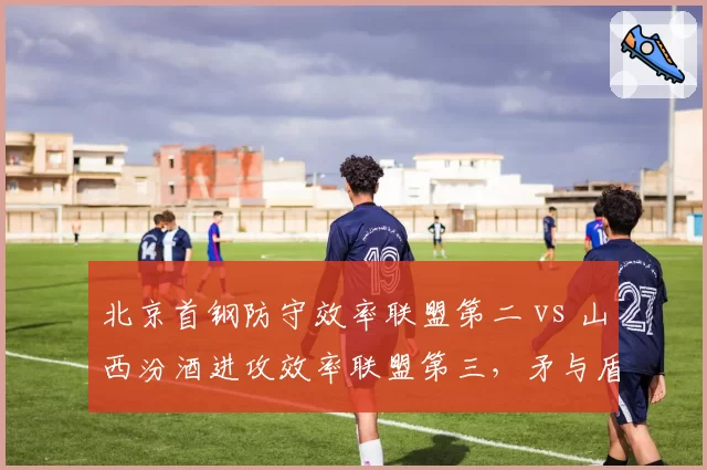 北京首钢防守效率联盟第二 vs 山西汾酒进攻效率联盟第三,矛与盾数据交锋