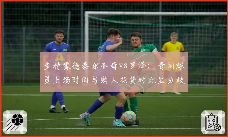 多特蒙德泰尔齐奇vs罗泽：青训球员上场时间与购人花费对比显分歧