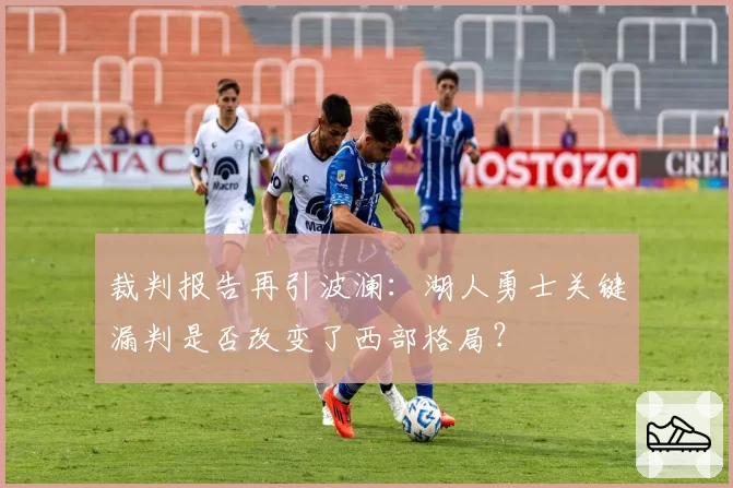 裁判报告再引波澜:湖人勇士关键漏判是否改变了西部格局?