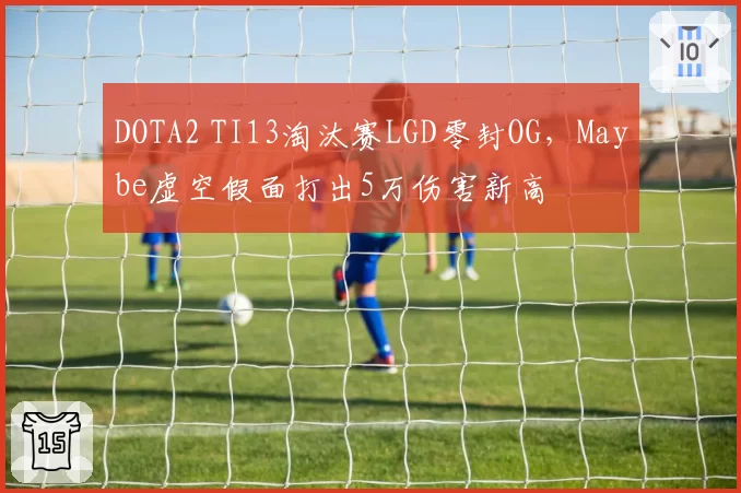 DOTA2 TI13淘汰赛LGD零封OG,Maybe虚空假面打出5万伤害新高