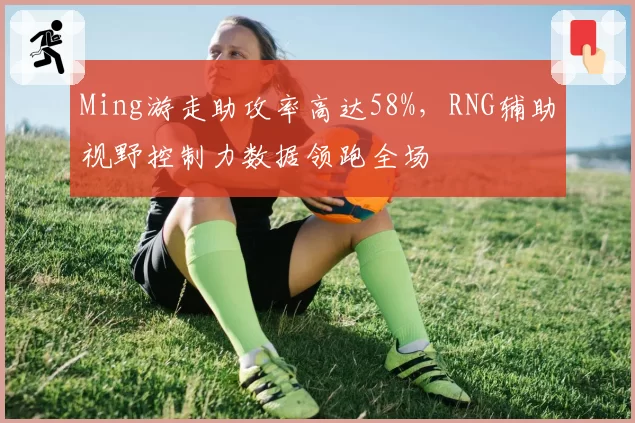 Ming游走助攻率高达58%，RNG辅助视野控制力数据领跑全场