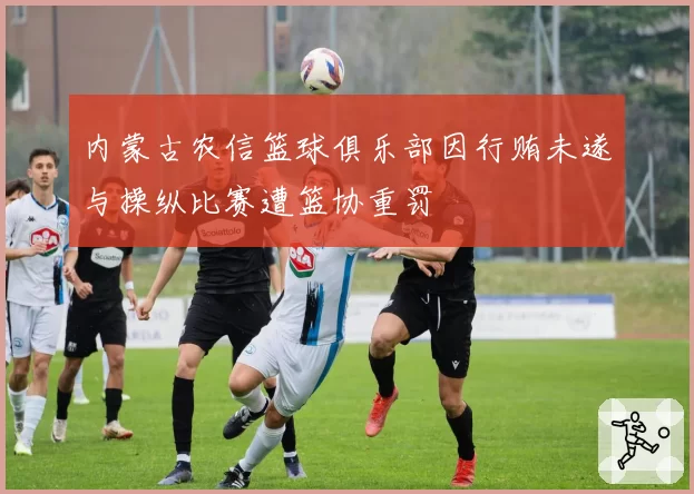 内蒙古农信篮球俱乐部因行贿未遂与操纵比赛遭篮协重罚