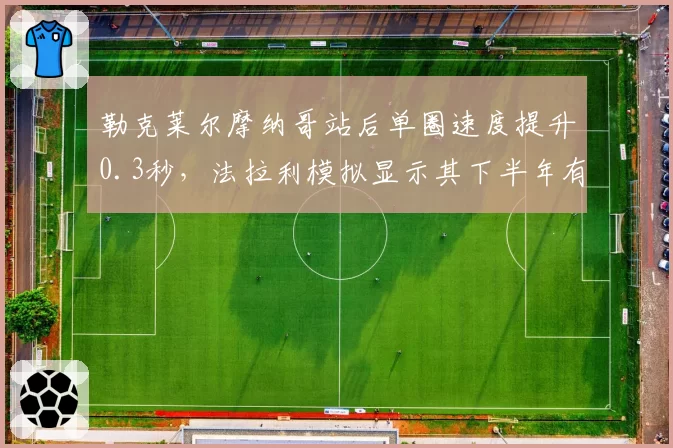勒克莱尔摩纳哥站后单圈速度提升0.3秒,法拉利模拟显示其下半年有望夺四冠