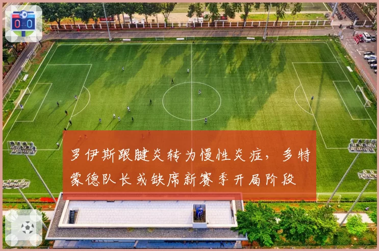 罗伊斯跟腱炎转为慢性炎症，多特蒙德队长或缺席新赛季开局阶段