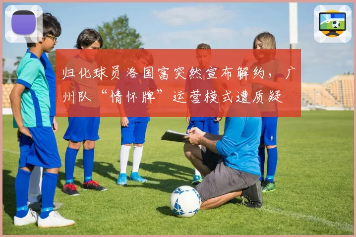 归化球员洛国富突然宣布解约，广州队“情怀牌”运营模式遭质疑