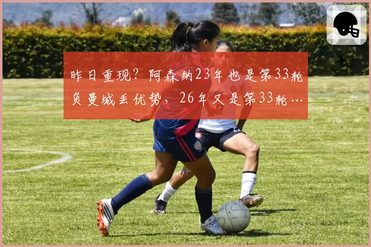 昨日重现？阿森纳23年也是第33轮负曼城丢优势，26年又是第33轮…