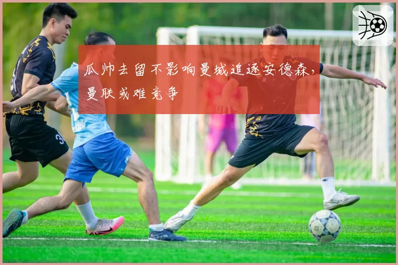 瓜帅去留不影响曼城追逐安德森,曼联或难竞争