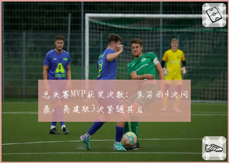 总决赛MVP获奖次数:朱芳雨4次问鼎,易建联3次紧随其后