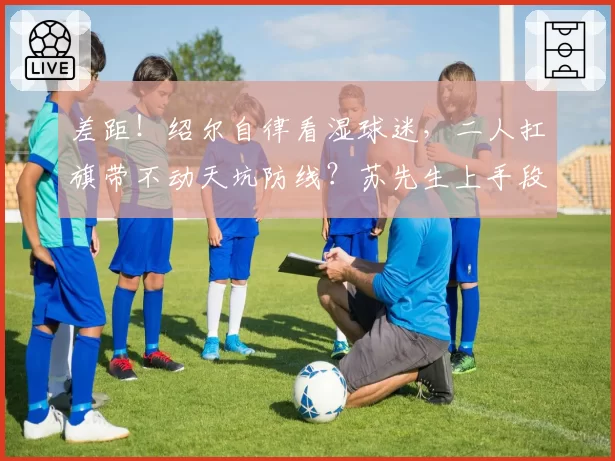 差距！绍尔自律看湿球迷，二人扛旗带不动天坑防线？苏先生上手段