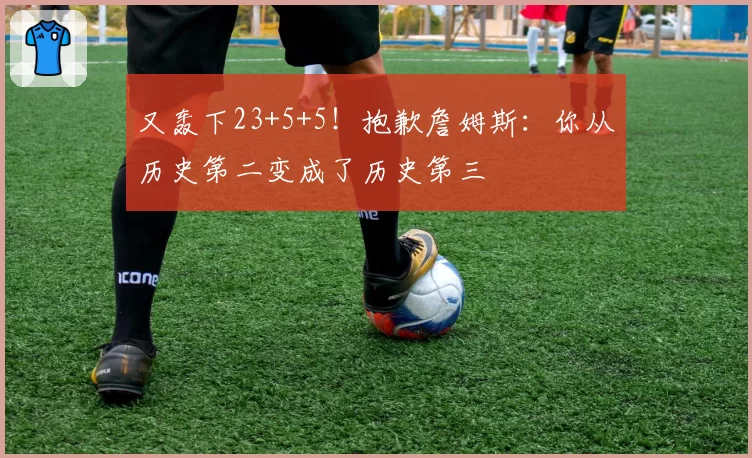 又轰下23+5+5！抱歉詹姆斯：你从历史第二变成了历史第三