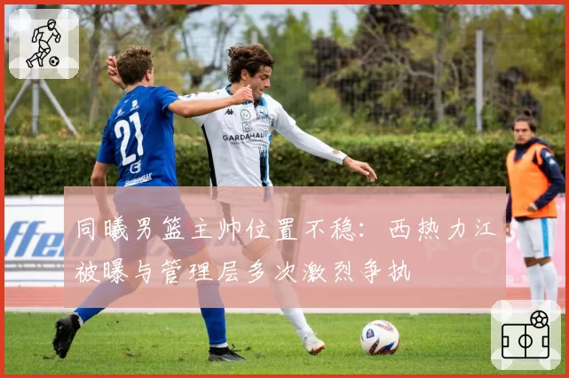 同曦男篮主帅位置不稳：西热力江被曝与管理层多次激烈争执