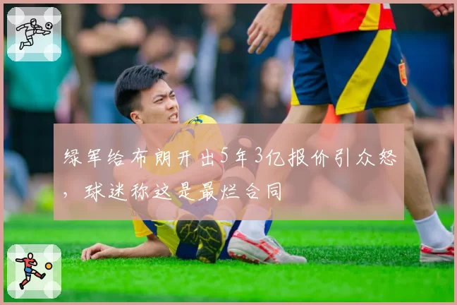 绿军给布朗开出5年3亿报价引众怒,球迷称这是最烂合同