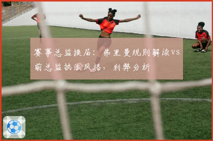 赛事总监换届：弗里曼规则解读vs前总监执法风格，利弊分析