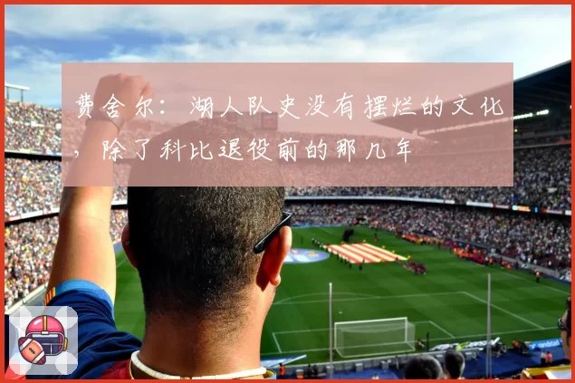 费舍尔：湖人队史没有摆烂的文化，除了科比退役前的那几年