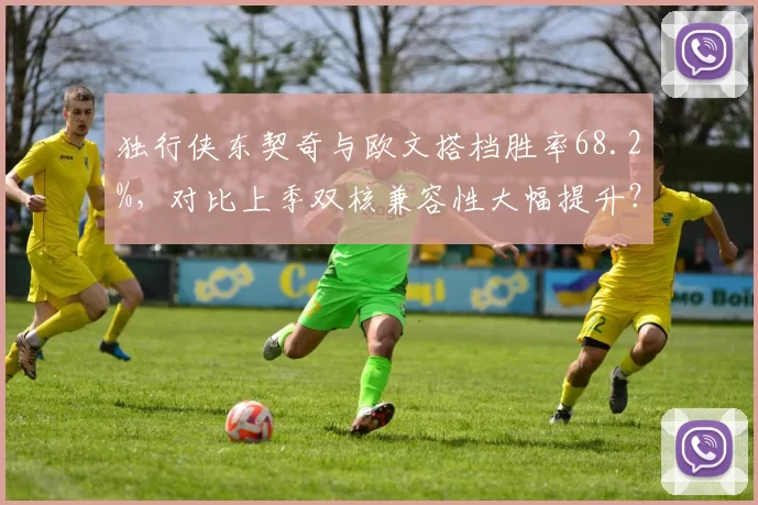 独行侠东契奇与欧文搭档胜率68.2%，对比上季双核兼容性大幅提升？