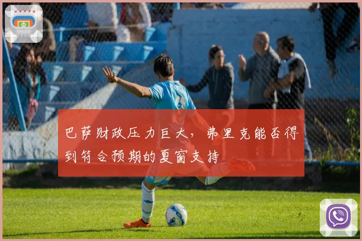 巴萨财政压力巨大，弗里克能否得到符合预期的夏窗支持