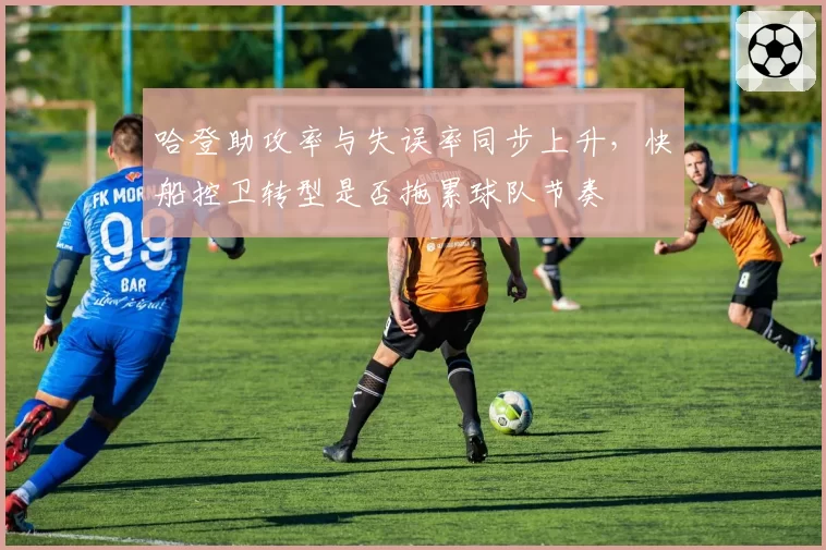 哈登助攻率与失误率同步上升,快船控卫转型是否拖累球队节奏