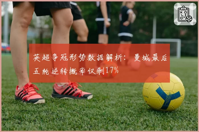 英超争冠形势数据解析：曼城最后五轮逆转概率仅剩17%