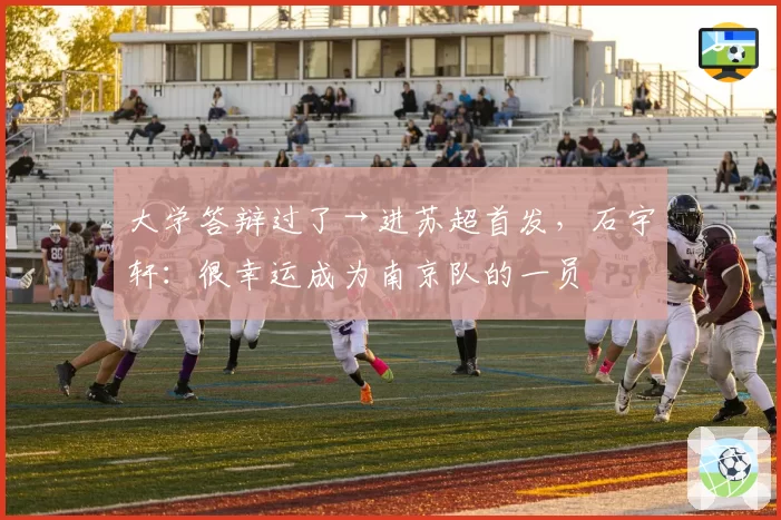 大学答辩过了→进苏超首发，石宇轩：很幸运成为南京队的一员