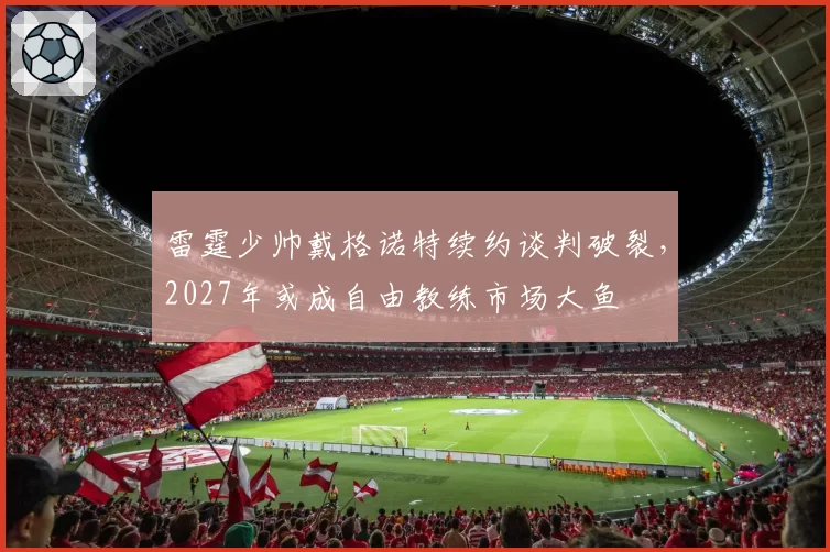 雷霆少帅戴格诺特续约谈判破裂，2027年或成自由教练市场大鱼
