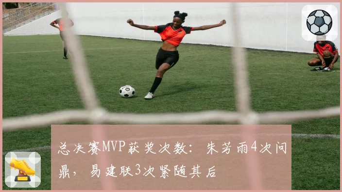 总决赛MVP获奖次数:朱芳雨4次问鼎,易建联3次紧随其后