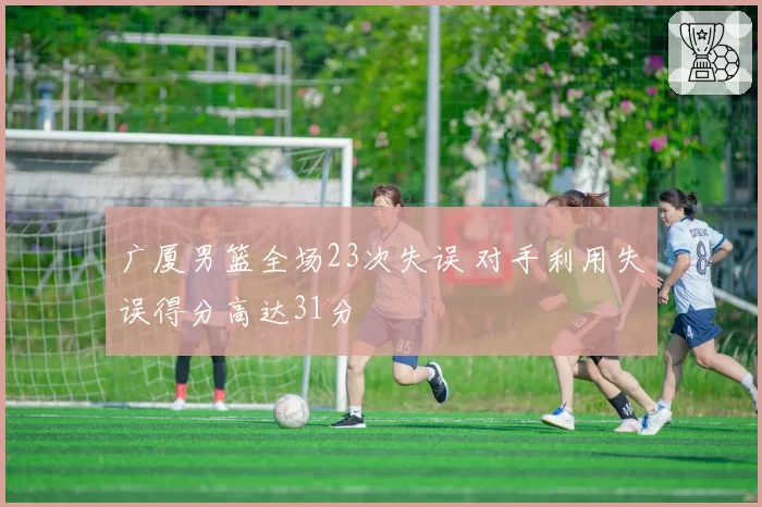 广厦男篮全场23次失误 对手利用失误得分高达31分