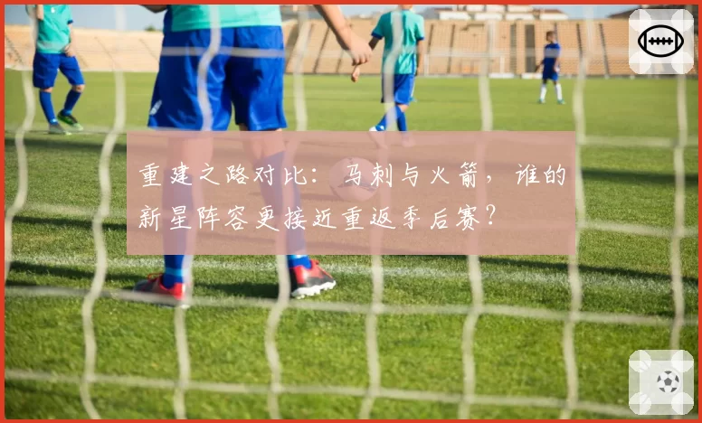 重建之路对比:马刺与火箭,谁的新星阵容更接近重返季后赛?