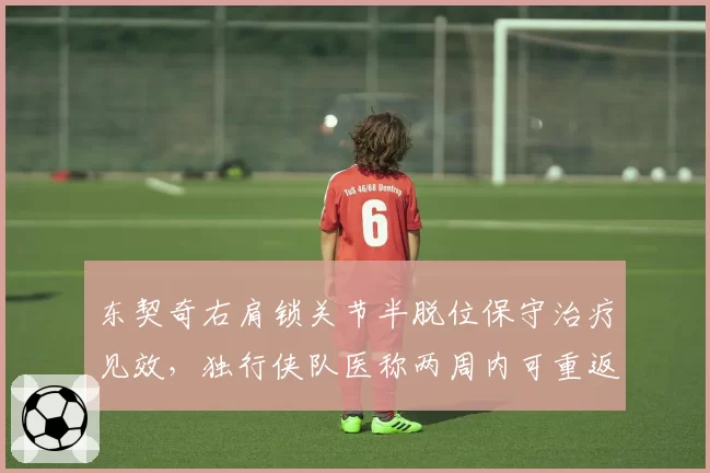 东契奇右肩锁关节半脱位保守治疗见效，独行侠队医称两周内可重返赛场