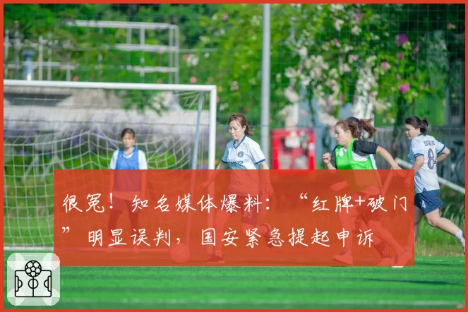 很冤!知名媒体爆料:“红牌+破门”明显误判,国安紧急提起申诉