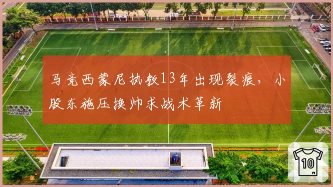 马竞西蒙尼执教13年出现裂痕,小股东施压换帅求战术革新